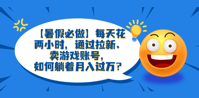 【副业项目6314期】【暑假必做】每天花两小时，通过拉新、卖游戏账号，如何躺着月入过万？缩略图