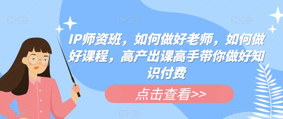 【副业项目6290期】IP师资班，如何做好老师，如何做好课程，高产出课高手带你做好知识付费缩略图