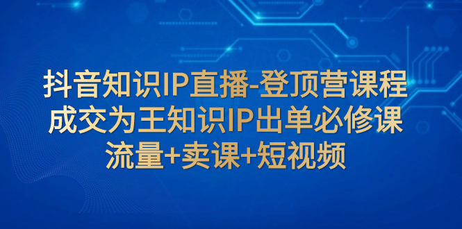 【副业项目8034期】抖音知识IP直播-登顶营课程：成交为王知识IP出单必修课 流量+卖课+短视频缩略图