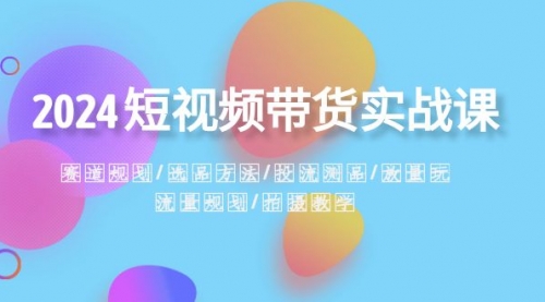 【副业项目8593期】2024短视频带货实战课：赛道规划·选品方法·投流测品缩略图