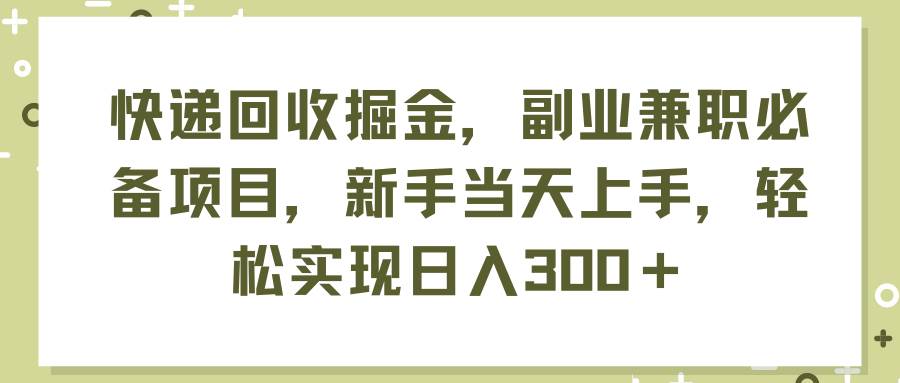 快递回收掘金，副业兼职必备项目，新手当天上手，轻松实现日入300＋缩略图