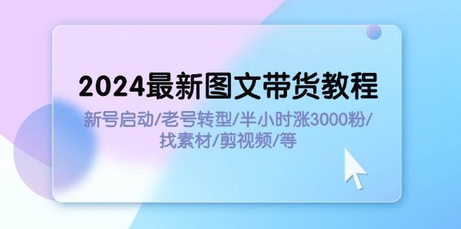 2024最新图文带货教程：新号启动/老号转型/半小时涨3000粉/找素材/剪辑缩略图